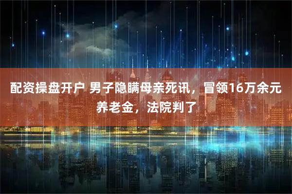 配资操盘开户 男子隐瞒母亲死讯，冒领16万余元养老金，法院判了