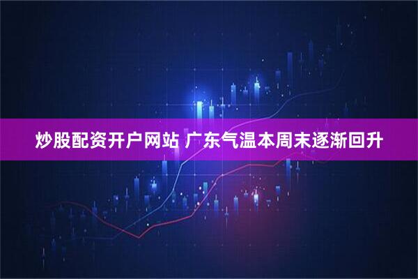 炒股配资开户网站 广东气温本周末逐渐回升