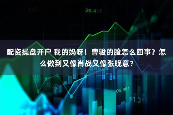 配资操盘开户 我的妈呀！曹骏的脸怎么回事？怎么做到又像肖战又像张晚意？