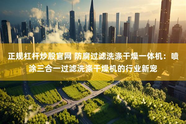 正规杠杆炒股官网 防腐过滤洗涤干燥一体机：喷涂三合一过滤洗涤干燥机的行业新宠