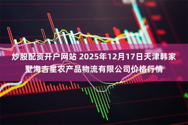 炒股配资开户网站 2025年12月17日天津韩家墅海吉星农产品物流有限公司价格行情