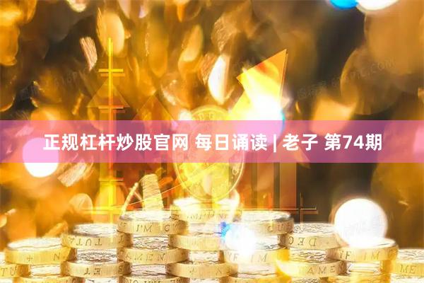 正规杠杆炒股官网 每日诵读 | 老子 第74期