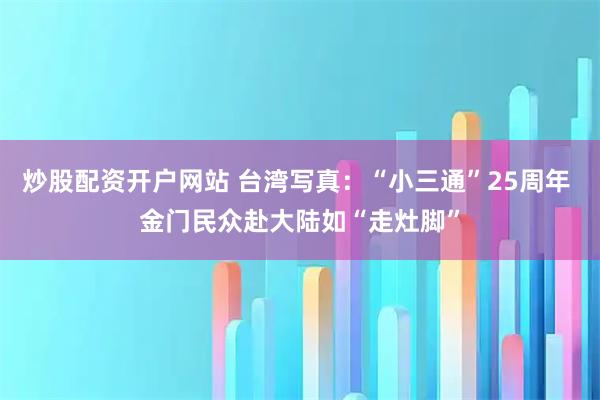 炒股配资开户网站 台湾写真：“小三通”25周年 金门民众赴大陆如“走灶脚”