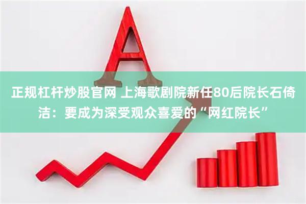 正规杠杆炒股官网 上海歌剧院新任80后院长石倚洁：要成为深受观众喜爱的“网红院长”