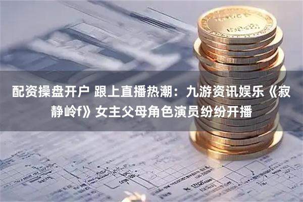 配资操盘开户 跟上直播热潮：九游资讯娱乐《寂静岭f》女主父母角色演员纷纷开播