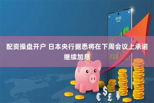配资操盘开户 日本央行据悉将在下周会议上承诺继续加息