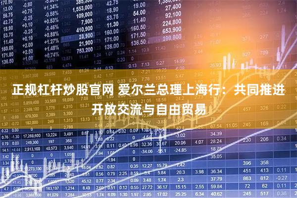 正规杠杆炒股官网 爱尔兰总理上海行：共同推进开放交流与自由贸易
