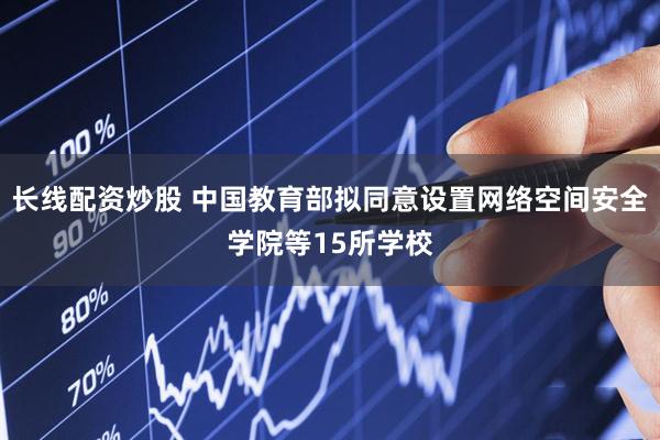 长线配资炒股 中国教育部拟同意设置网络空间安全学院等15所学校