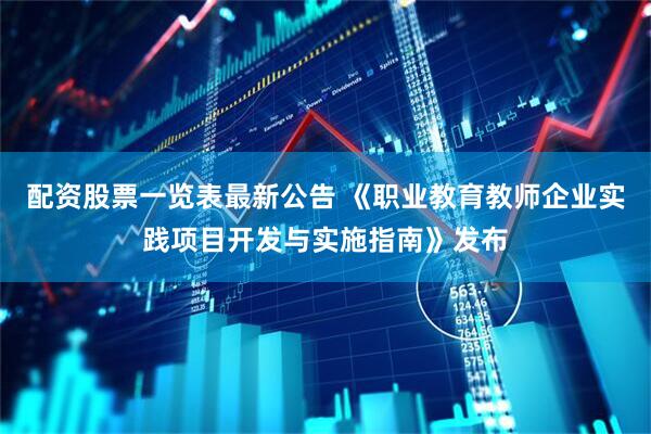 配资股票一览表最新公告 《职业教育教师企业实践项目开发与实施指南》发布