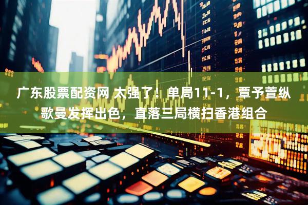 广东股票配资网 太强了！单局11-1，覃予萱纵歌曼发挥出色，直落三局横扫香港组合