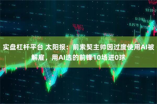 实盘杠杆平台 太阳报：前索契主帅因过度使用AI被解雇，用AI选的前锋10场进0球