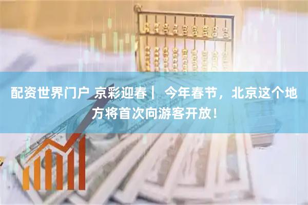 配资世界门户 京彩迎春 ︳今年春节，北京这个地方将首次向游客开放！