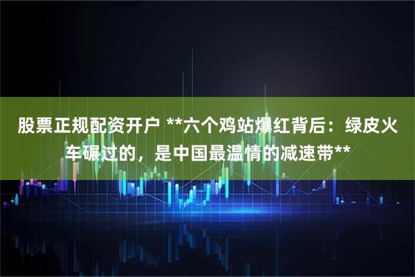 股票正规配资开户 **六个鸡站爆红背后：绿皮火车碾过的，是中国最温情的减速带**
