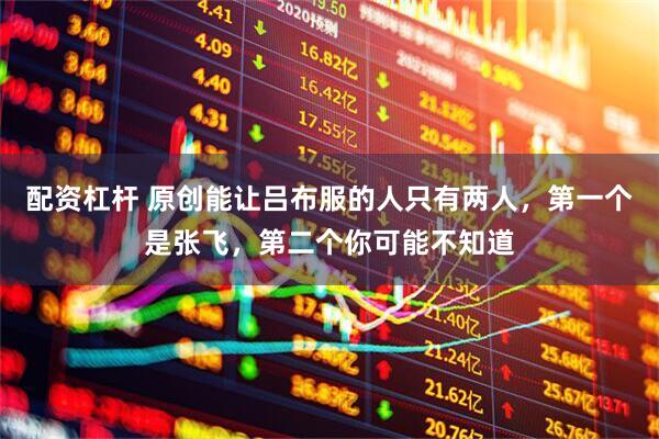 配资杠杆 原创能让吕布服的人只有两人，第一个是张飞，第二个你可能不知道