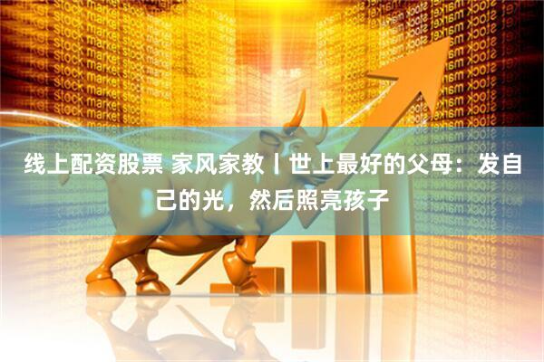 线上配资股票 家风家教丨世上最好的父母：发自己的光，然后照亮孩子