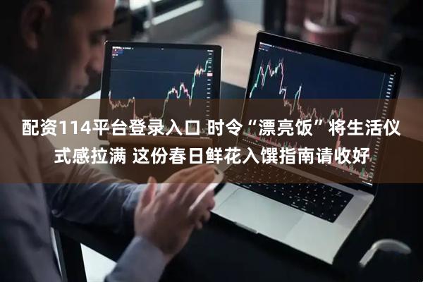 配资114平台登录入口 时令“漂亮饭”将生活仪式感拉满 这份春日鲜花入馔指南请收好