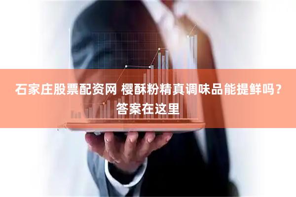 石家庄股票配资网 樱酥粉精真调味品能提鲜吗？答案在这里