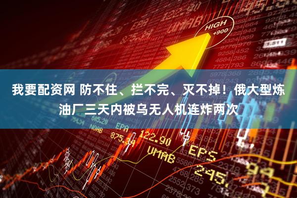 我要配资网 防不住、拦不完、灭不掉！俄大型炼油厂三天内被乌无人机连炸两次