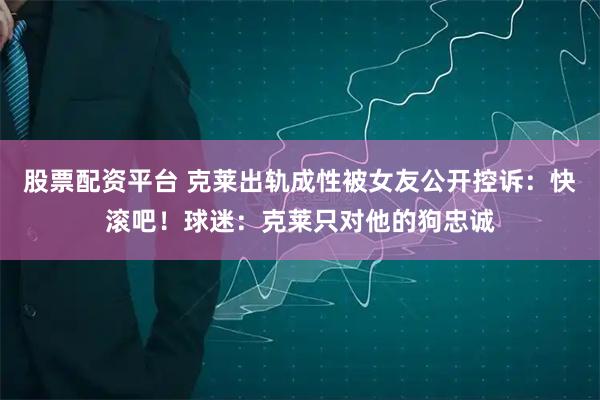 股票配资平台 克莱出轨成性被女友公开控诉：快滚吧！球迷：克莱只对他的狗忠诚