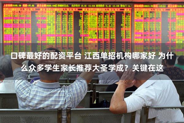 口碑最好的配资平台 江西单招机构哪家好 为什么众多学生家长推荐大圣学成？关键在这