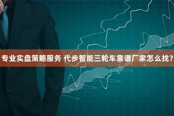 专业实盘策略服务 代步智能三轮车靠谱厂家怎么找？