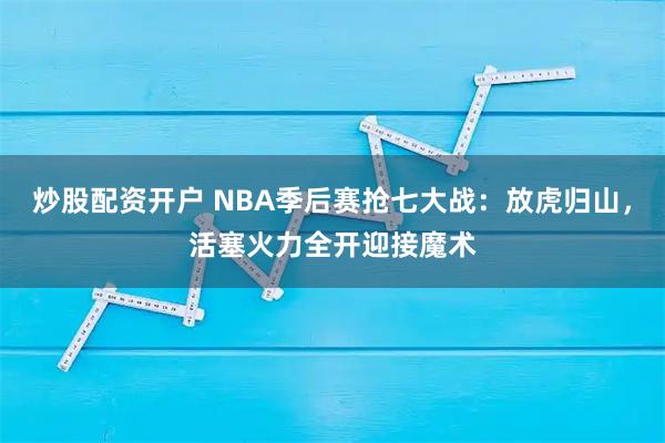 炒股配资开户 NBA季后赛抢七大战：放虎归山，活塞火力全开迎接魔术