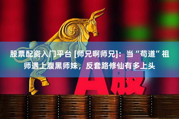 股票配资入门平台 [师兄啊师兄]：当“苟道”祖师遇上腹黑师妹，反套路修仙有多上头