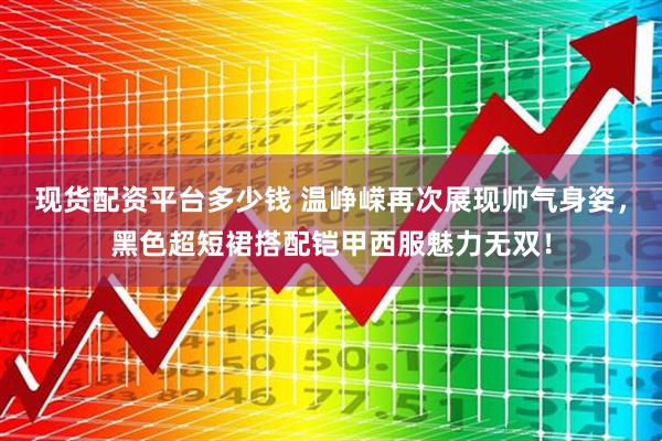 现货配资平台多少钱 温峥嵘再次展现帅气身姿，黑色超短裙搭配铠甲西服魅力无双！