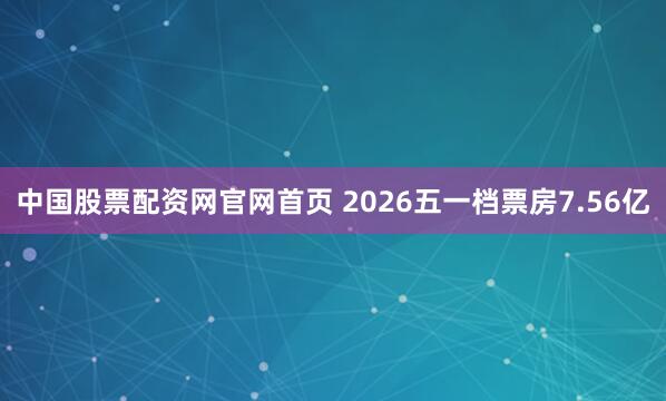 中国股票配资网官网首页 2026五一档票房7.56亿