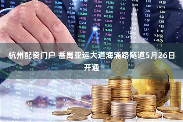 杭州配资门户 番禺亚运大道海涌路隧道5月26日开通