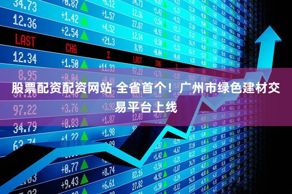股票配资配资网站 全省首个！广州市绿色建材交易平台上线