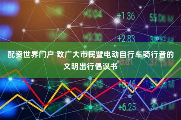 配资世界门户 致广大市民暨电动自行车骑行者的文明出行倡议书
